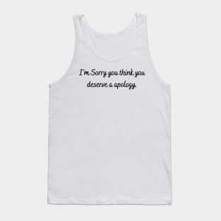I’m sorry you think you deserve a apology. Tank Top